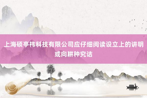 上海硕亭祎科技有限公司应仔细阅读设立上的讲明或向耕种究诘